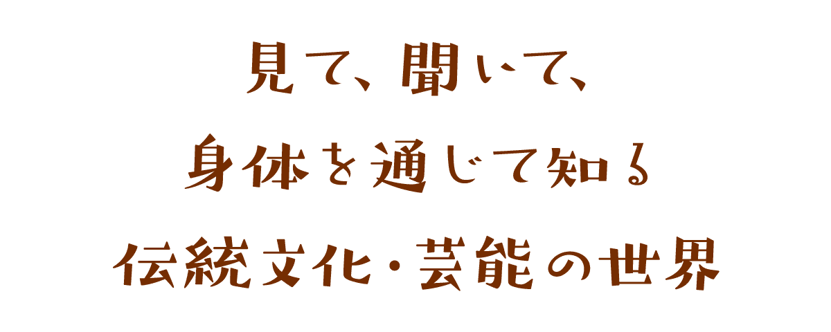 見て、聞いて、身体を通じて知る　伝統文化・芸能の世界